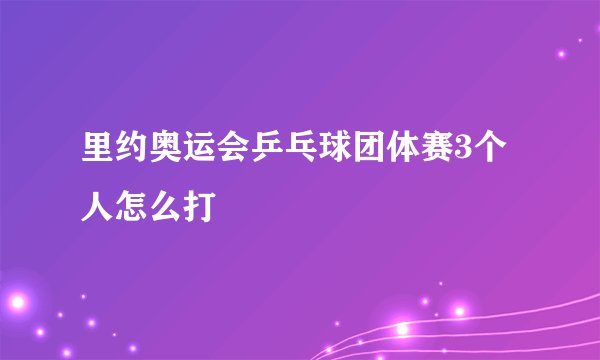 里约奥运会乒乓球团体赛3个人怎么打