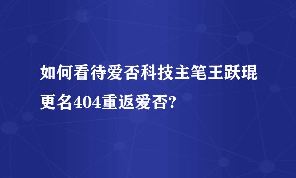 如何看待爱否科技主笔王跃琨更名404重返爱否?