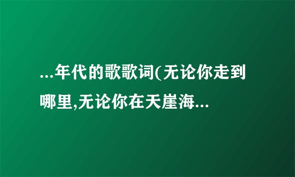 ...年代的歌歌词(无论你走到哪里,无论你在天崖海角,我们的心永远...