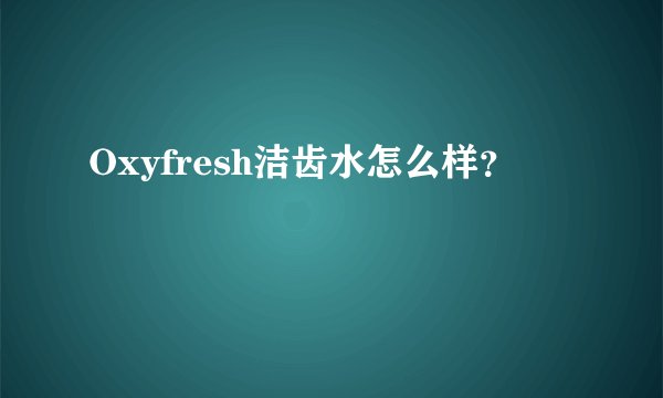 Oxyfresh洁齿水怎么样？