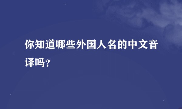 你知道哪些外国人名的中文音译吗？