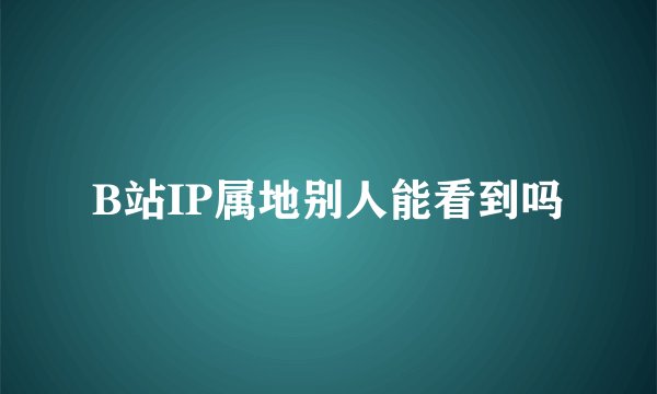 B站IP属地别人能看到吗