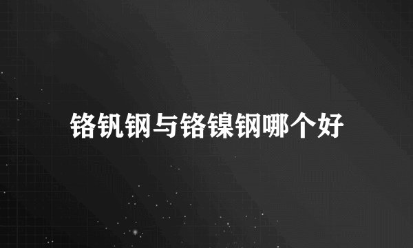 铬钒钢与铬镍钢哪个好