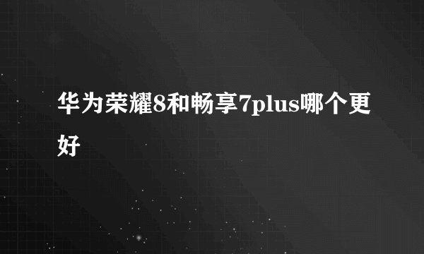 华为荣耀8和畅享7plus哪个更好