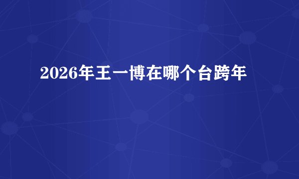 2026年王一博在哪个台跨年