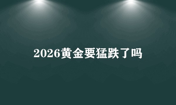 2026黄金要猛跌了吗