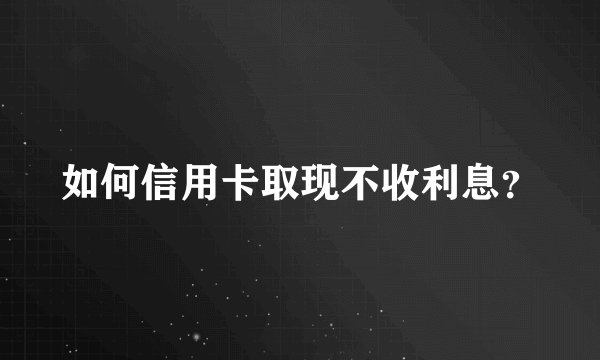 如何信用卡取现不收利息？