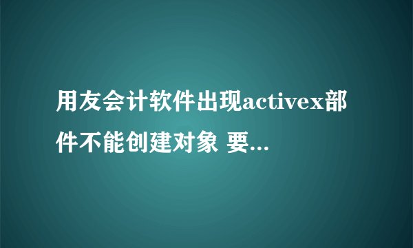 用友会计软件出现activex部件不能创建对象 要怎样解决？