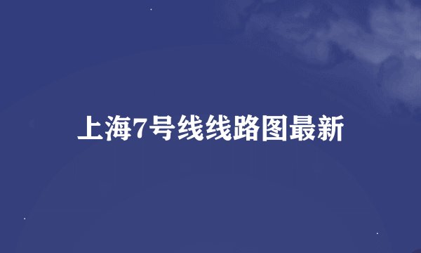 上海7号线线路图最新