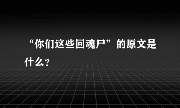 “你们这些回魂尸”的原文是什么？