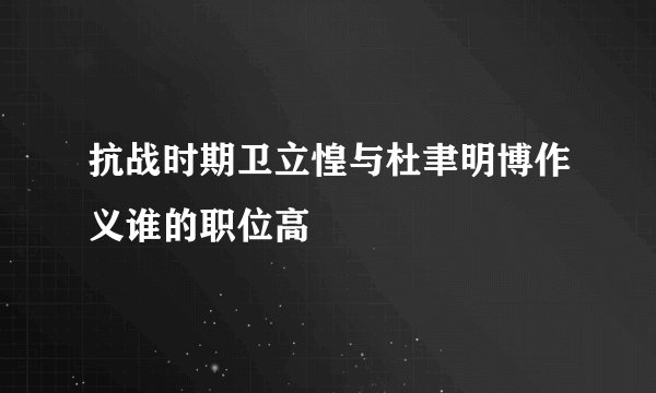 抗战时期卫立惶与杜聿明博作义谁的职位高