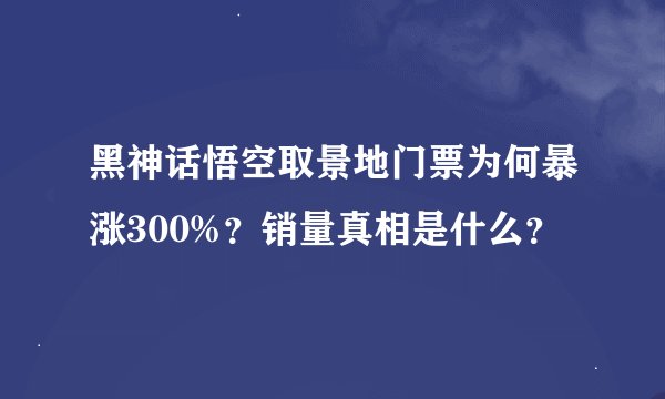 黑神话悟空取景地门票为何暴涨300%？销量真相是什么？