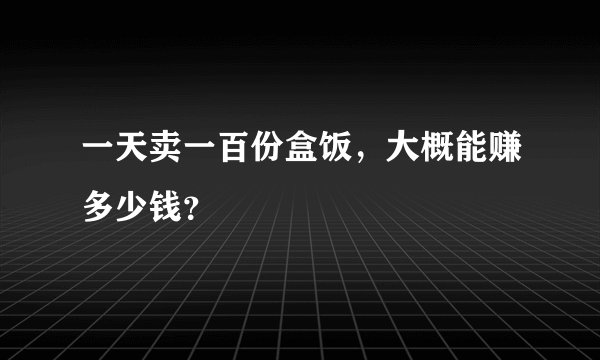 一天卖一百份盒饭,大概能赚多少钱?