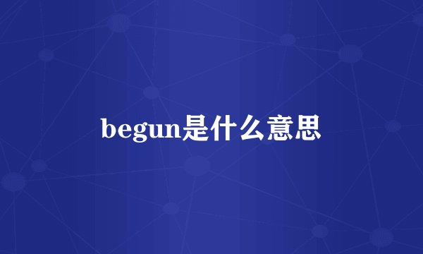 begun是什么意思