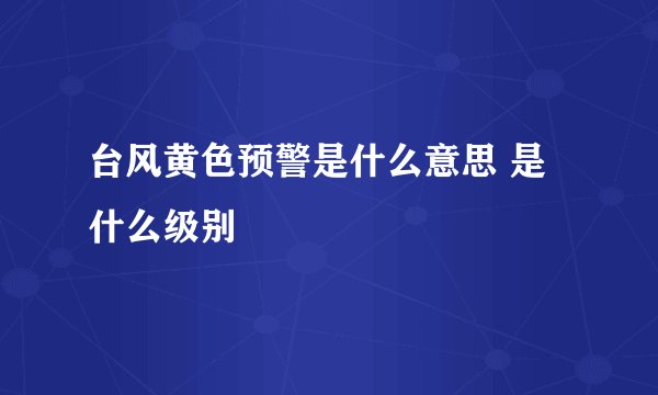台风黄色预警是什么意思 是什么级别