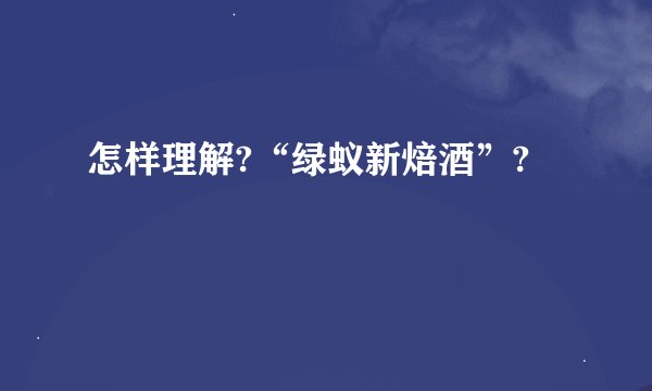 怎样理解?“绿蚁新焙酒”?