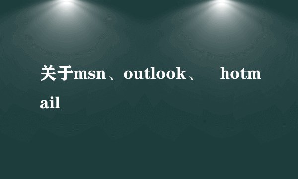 关于msn、outlook、 hotmail