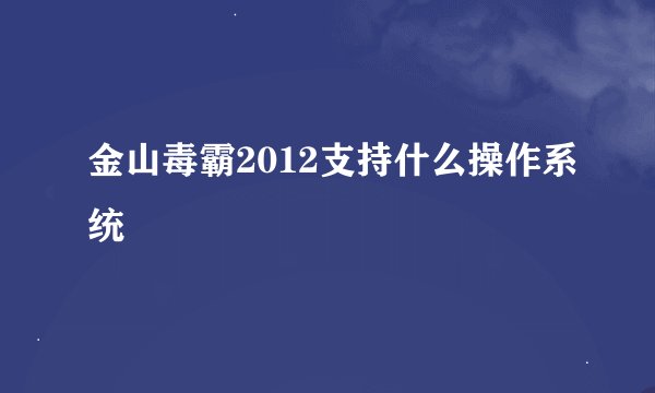 金山毒霸2012支持什么操作系统