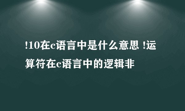 !10在c语言中是什么意思 !运算符在c语言中的逻辑非