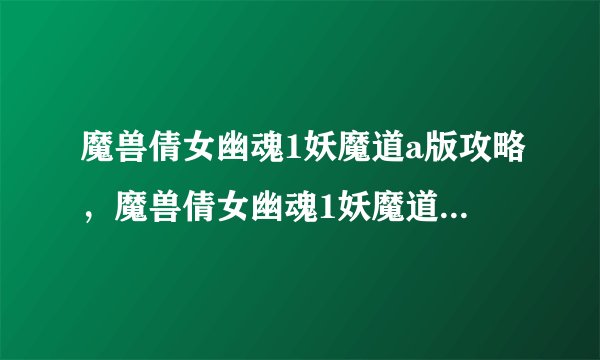 魔兽倩女幽魂1妖魔道a版攻略，魔兽倩女幽魂1妖魔道攻略汇总