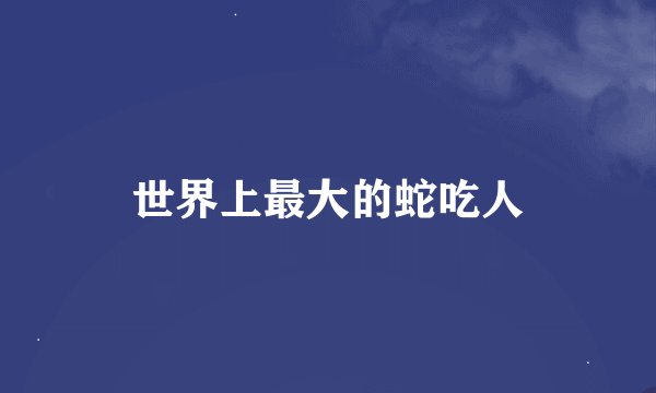 世界上最大的蛇吃人