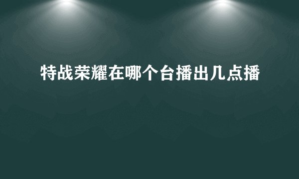 特战荣耀在哪个台播出几点播