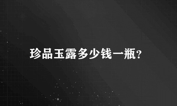 珍品玉露多少钱一瓶？