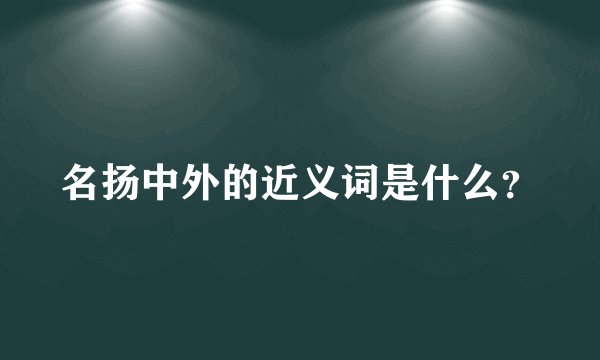 名扬中外的近义词是什么？