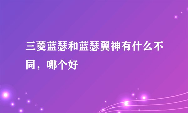 三菱蓝瑟和蓝瑟翼神有什么不同，哪个好