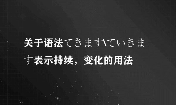 关于语法てきます\ていきます表示持续，变化的用法
