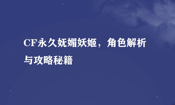 CF永久妩媚妖姬，角色解析与攻略秘籍