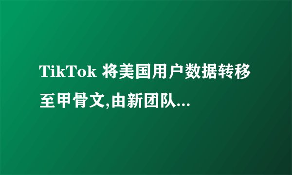 TikTok 将美国用户数据转移至甲骨文,由新团队控制,将带来