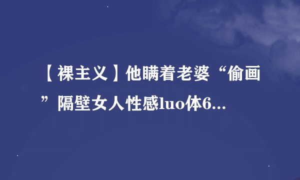 【裸主义】他瞒着老婆“偷画”隔壁女人性感luo体600多幅，却张张美遍全世界