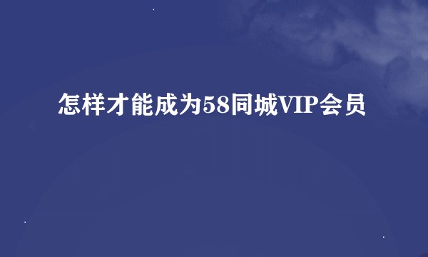 怎样才能成为58同城VIP会员