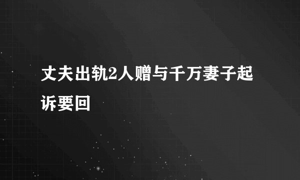 丈夫出轨2人赠与千万妻子起诉要回