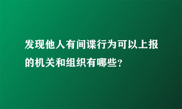 发现他人有间谍行为可以上报的机关和组织有哪些？