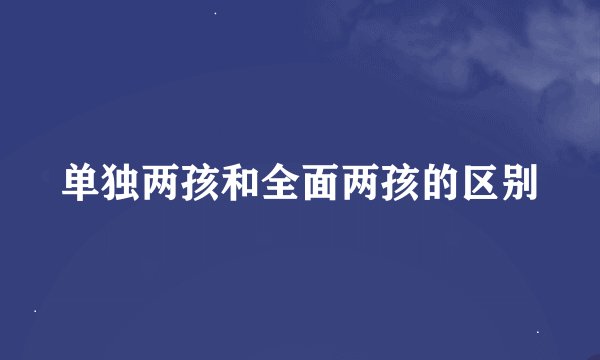 单独两孩和全面两孩的区别