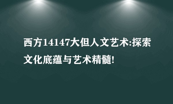 西方14147大但人文艺术:探索文化底蕴与艺术精髓!