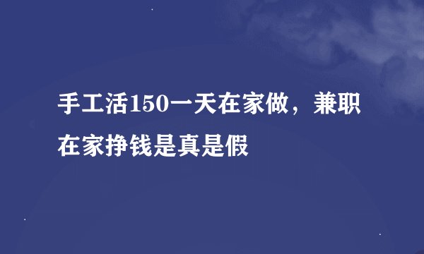手工活150一天在家做，兼职在家挣钱是真是假