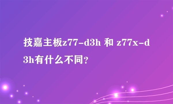 技嘉主板z77-d3h 和 z77x-d3h有什么不同？