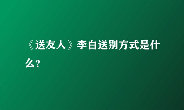 《送友人》李白送别方式是什么？