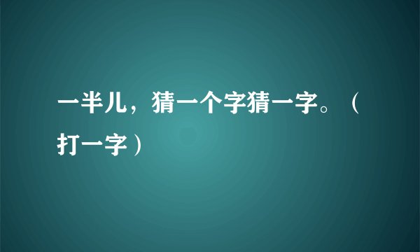一半儿，猜一个字猜一字。（打一字）