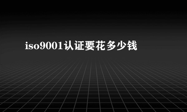iso9001认证要花多少钱