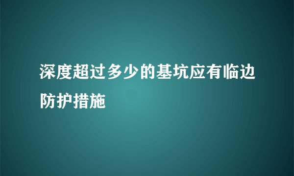 深度超过多少的基坑应有临边防护措施