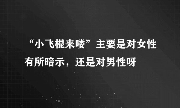 “小飞棍来喽”主要是对女性有所暗示，还是对男性呀