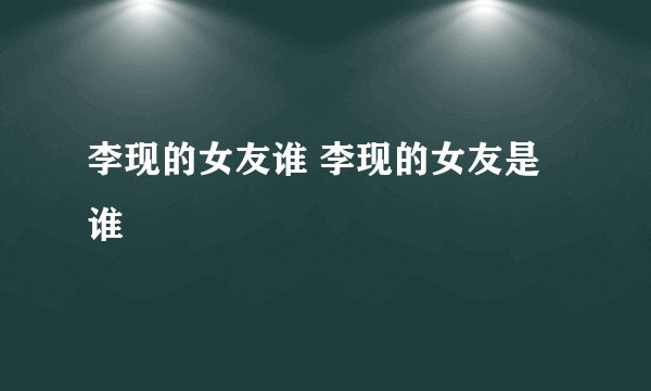 李现的女友谁 李现的女友是谁