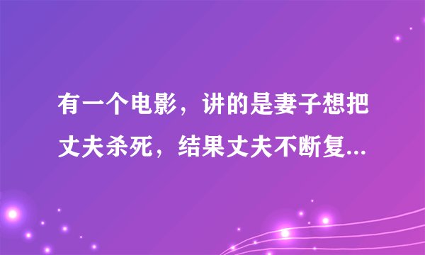 有一个电影，讲的是妻子想把丈夫杀死，结果丈夫不断复活，妻子十分害怕，原来丈夫买了死亡保险，死了还可
