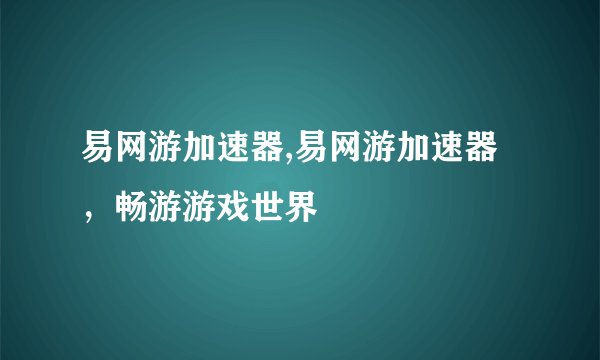 易网游加速器,易网游加速器，畅游游戏世界