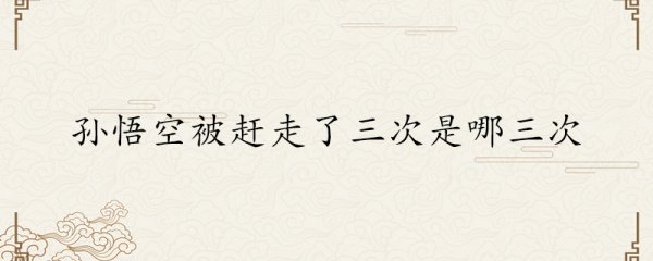 孙悟空被赶走了三次是哪三次