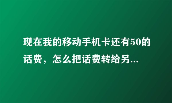 现在我的移动手机卡还有50的话费，怎么把话费转给另外一个移动号码，